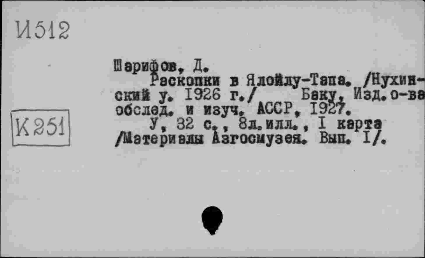 ﻿И512
051
Шарифов, Д.
Раскопки в Ялойлу-Тапв. /Нухин-ский у. 1926 г#/ Баку, Изд.о-ва об след, и изуч. АССР, 19*7.
У, 32 с., 8л.илл., I карга /Материалы Азгосмузея. Вып. I/.